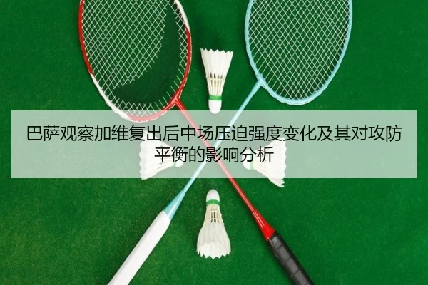 巴萨观察加维复出后中场压迫强度变化及其对攻防平衡的影响分析