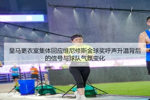 皇马更衣室集体回应维尼修斯金球奖呼声升温背后的信号与球队气氛变化