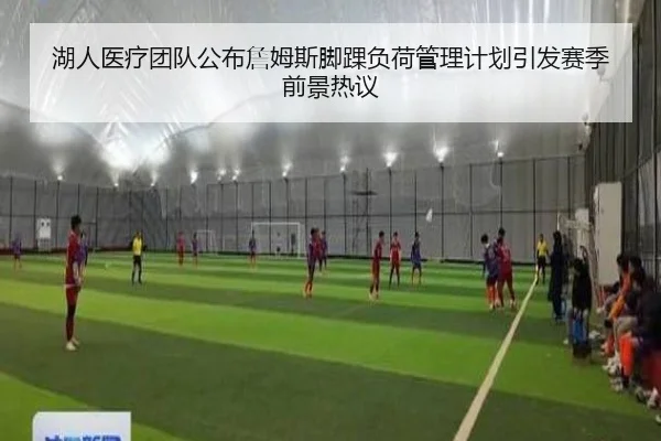 湖人医疗团队公布詹姆斯脚踝负荷管理计划引发赛季前景热议